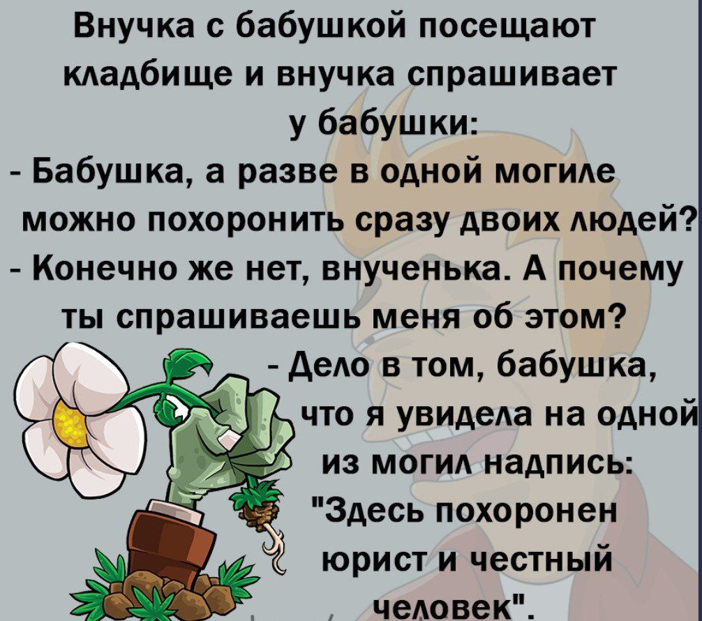 Внучка бабушкой посещают кАадбище и внучка спрашивает у бабушки Бабушка а разве в одной могиле можно похоронить сразу двоих Аюдей Конечно же нет внученька А почему ты спрашиваешь меня об этом депо в том бабушка что я увидеда на одно из могид надпись Здесь похоронен юрист и честный человек