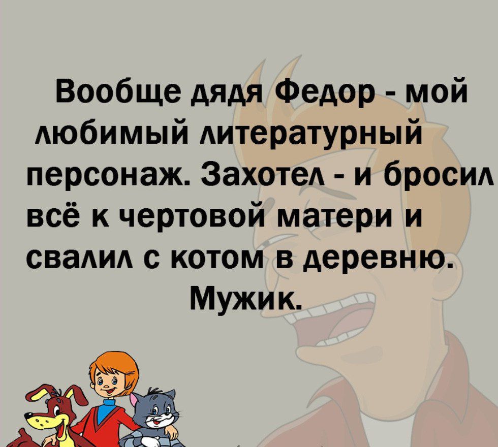 Вообще дядя Федор мой любимый литературный персонаж Захотел и бросил всё к чертовой матери и свалил с котом в деревню
