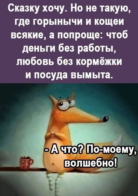 Сказку хочу Но не такую где горынычи и кощеи всякие а попроще чтоб деньги без работы любовь без кормёжки и посуда вымыта Щдмему волшебно ч