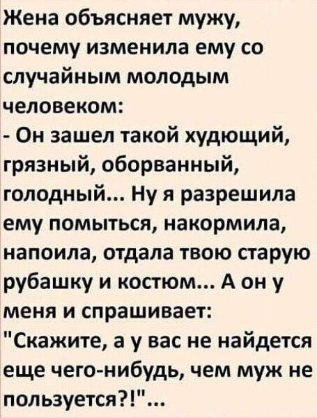 Жена объясняет мужу почему изменила ему со случайным молодым человеком Он зашел такой худющий грязный оборванный голодный Ну я разрешила ему помыться накормила напоила отдала твою старую рубашку и костюм А он у меня и спрашивает Скажите а у вас не найдется еще чего нибудь чем муж не пользуется