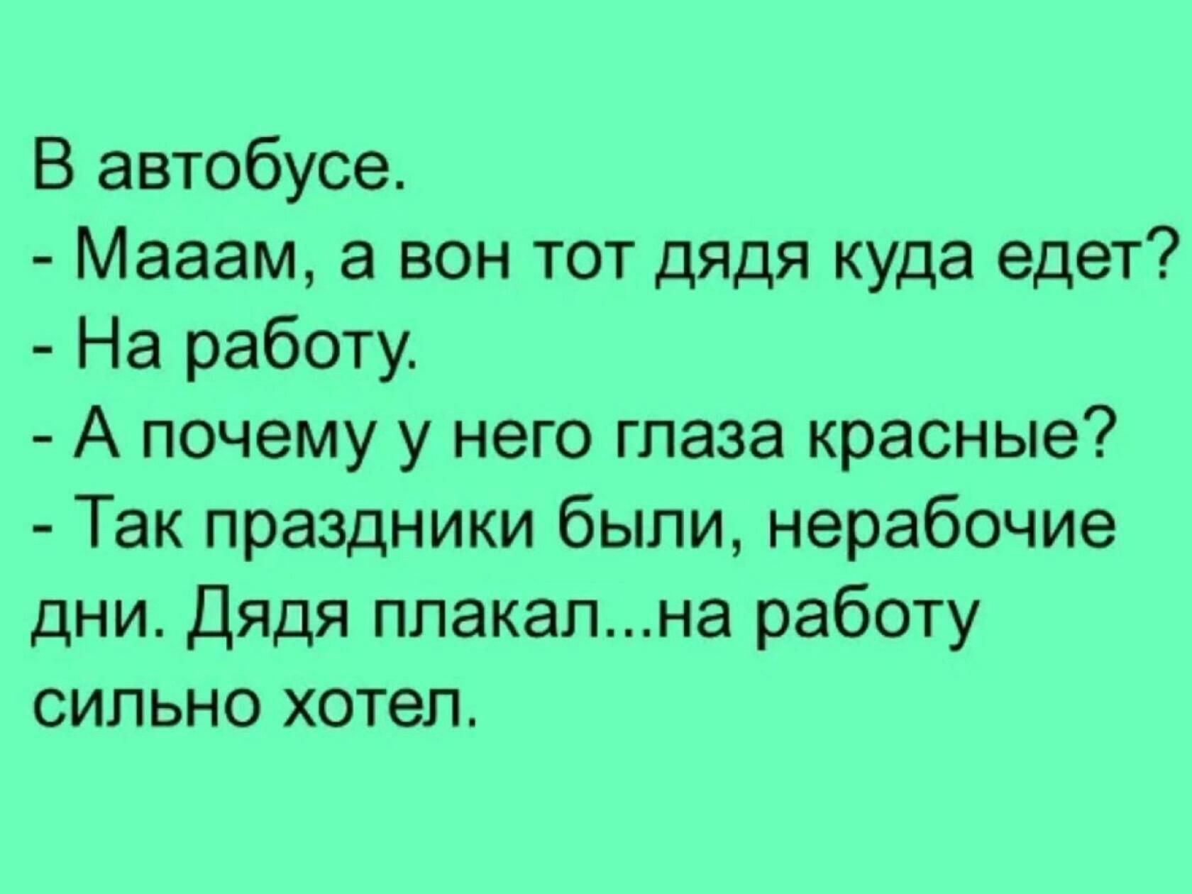 В автобусе Мааам а вон тот дядя куда едет На работу А почему у него глаза красные Так праздники были нерабочие дни Дядя плакална работу сильно хотел