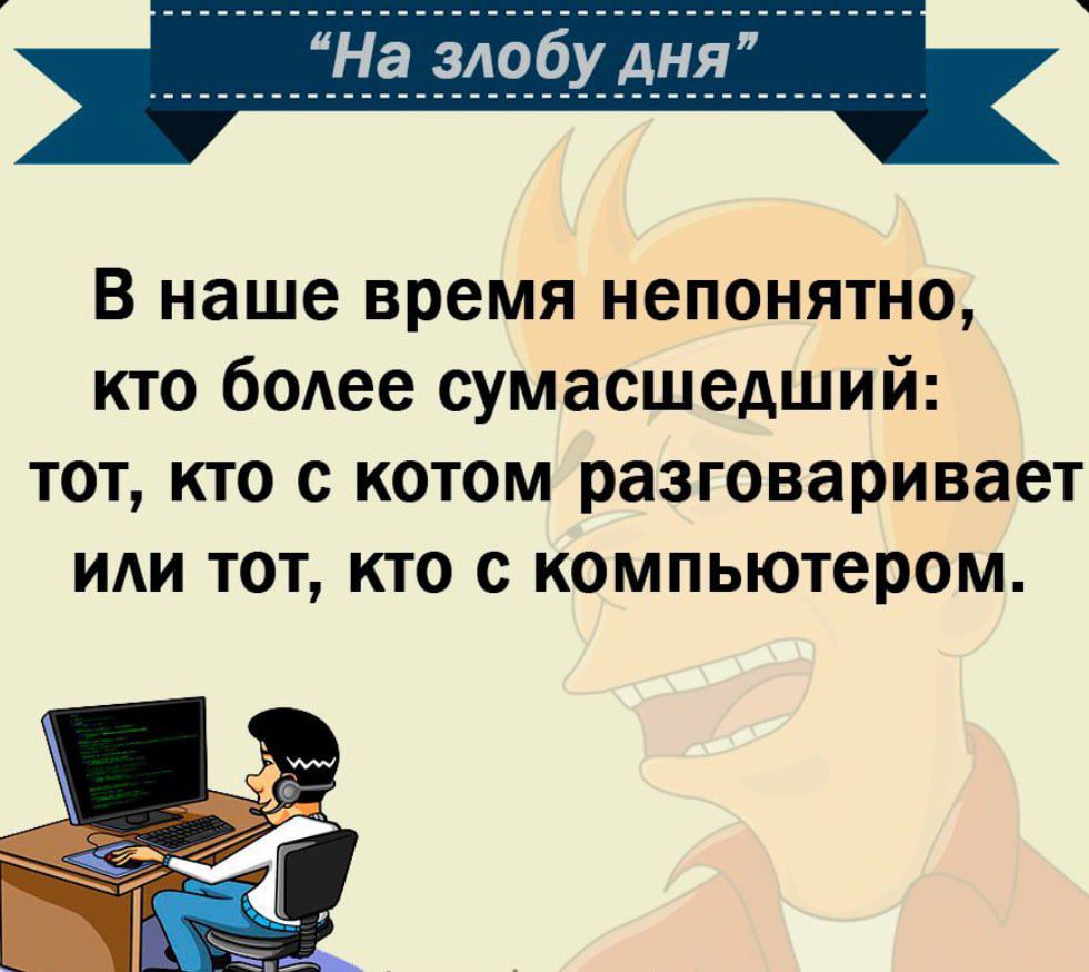 На злобу дня в наше время непонятно кто более сумасшедший тот кто с котом разговаривает ИАИ ТОТ КТО с компьютером