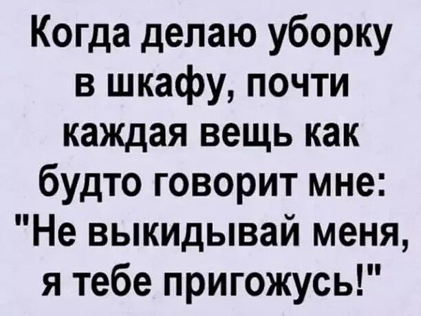 Когда делаю уборку в шкафу почти каждая вещь как будто говорит мне Не выкидывай меня я тебе пригожусь