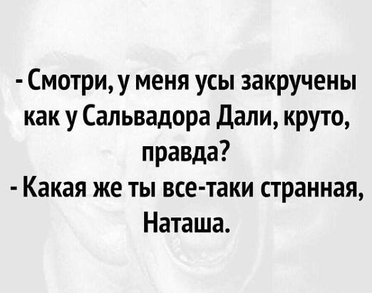 Смотриу меня усы закручены как у Сальвадора Дали круто правда Какая же ты все таки странная Наташа