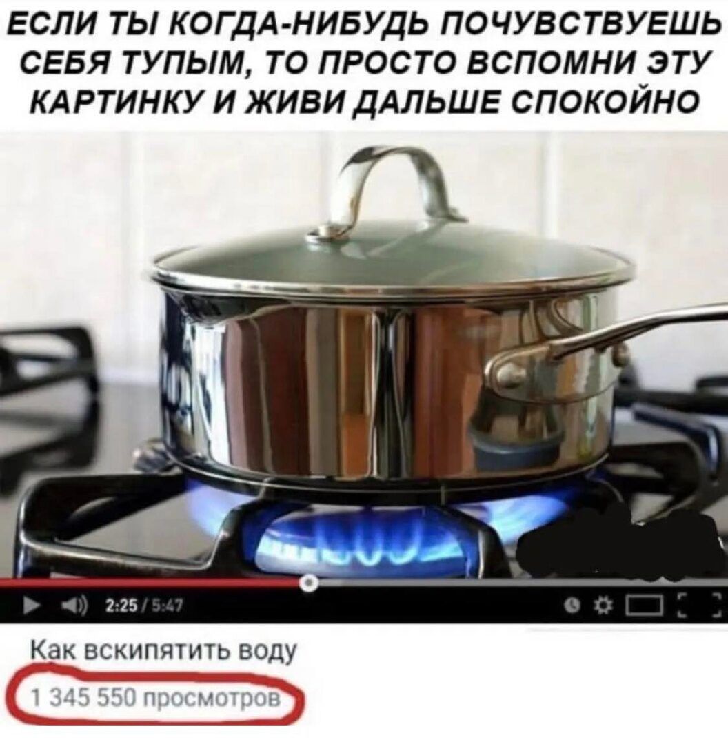 ЕСЛИ ТЫ КОГДА НИБУДЬ ПОЧУБСТВУЕШЬ СЕБЯ ТУПЫМ ТО ПРОСТО ВСПОМНИ ЭТУ КАРТИНКУ И ЖИБИ ДАЛЬШЕ СПОКОЙНО как вскипяхичь воду