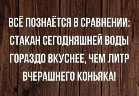 ВСЁ ППЗНАЁТБН В СРАВНЕНИИ СТАКАН СЕГОДНЯШНЕЙ ВОДЫ ГПРАЗДП ВКУСНЕЕ ЧЕМ ЛИТР ВЧЕРАШНЕГП КПНЬЯКА