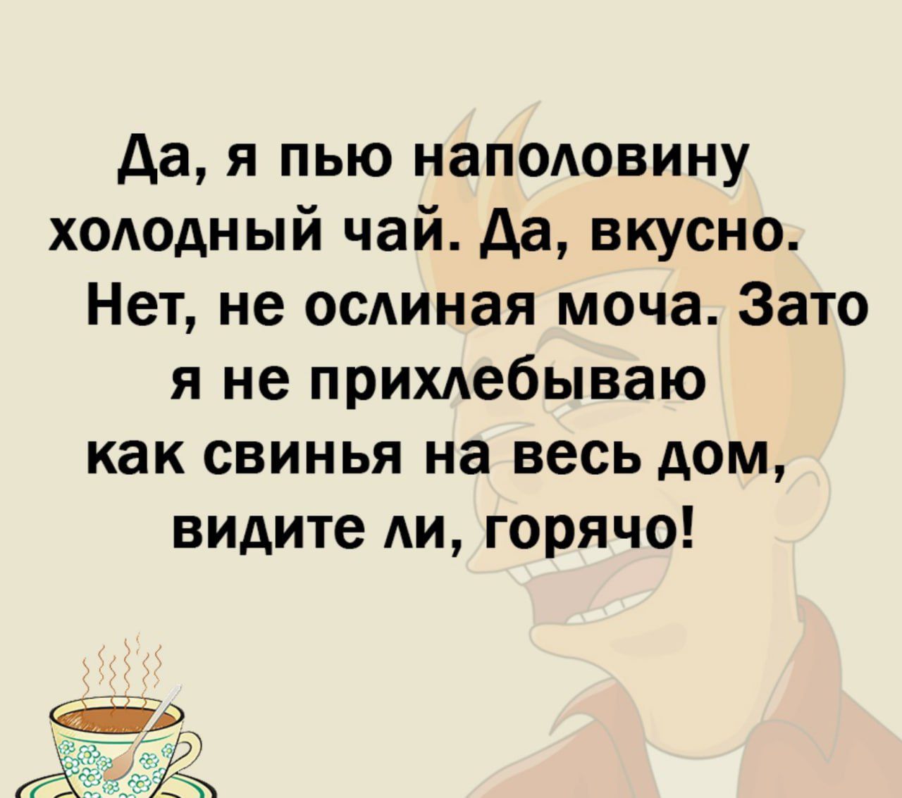 дая пью наполовину холодный чай да вкусно Нет не осдиная моча Зато я не прихлебываю как свинья на весь дом видите ли горячо