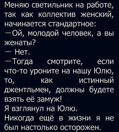Меняю светильник на работе так как коллектив женский начинается стандартное Ой молодой человек а вы женаты Нет Тогда смотрите если чтото уроните на нашу Юлю то как истинный джентльмен должны будете взять её замуж Я взглянул на Юлю Никогда ещё в жизни я не был настолько осторожен