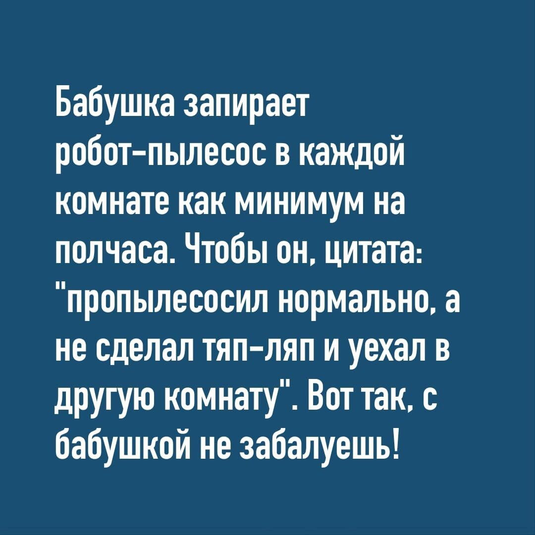 Бабушка запирает робот пылесос в каждой комнате как минимум на полчаса Чтобы он цитата пропылесосил нормально а не сделал тяп ляп и уехал в другую комнату Вот так с бабушкой не забалуешь