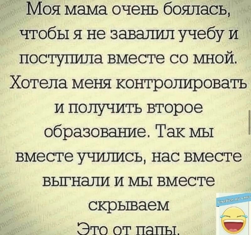 Моя мама очень боялась чтобы я не завалил учебу и постугщпа вместе со мной Хотела меня контрогщровать и получить второе образоване Так мы вместе учишись нас вместе вьпнали и мы вместе скрываем Это от папы