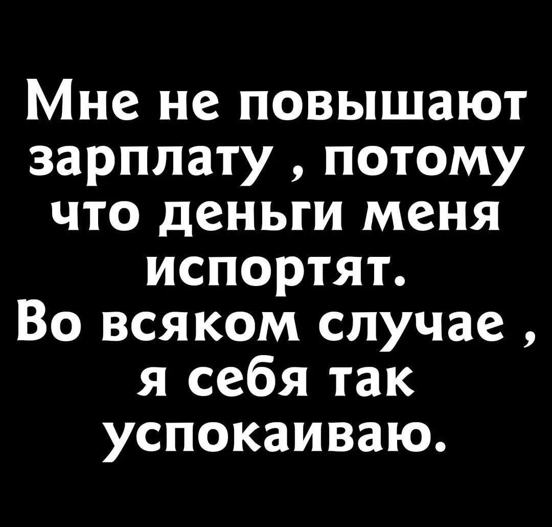 Мне не повышают зарплату потому что деньги меня испортят Во всяком случае я себя так успокаиваю