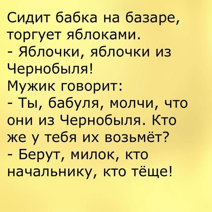 Сидит бабка на базаре торгует яблоками яблочки яблочки из Чернобыля Мужик говорит Ты бабуля молчи что они из Чернобыля Кто же у тебя их возьмёт Берут милок кто начальнику кто тёще