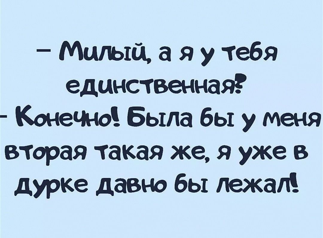 Милый а я у тебя единственная Конвент Была бы у меня вторая такая же я уже в дурке давно бы лежал