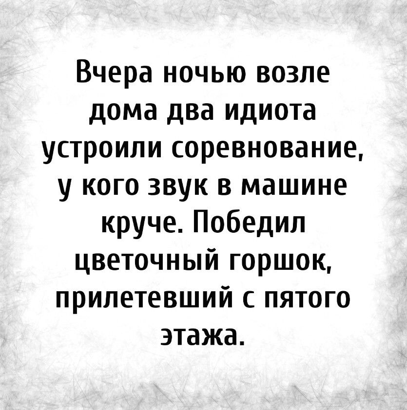 Вчера ночью возле дома два идиота устроили соревнование у кого звук в машине круче Победил цветочный горшок припетевший с пятого этажа