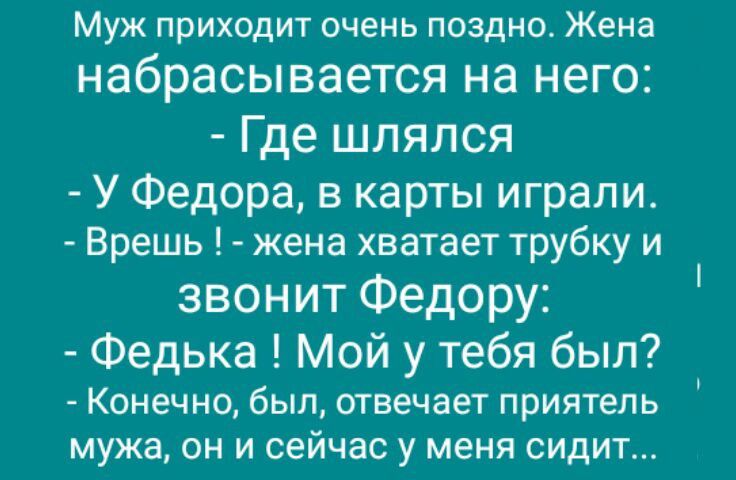 Муж приходит очень поздно Жена набрасывается на НЕГО Где шлялся У Федора в карты играли Врешь жена хватает трубку и звонит Федору Федька Мой у тебя был Конечно был отвечает приятель мужа ОН И сейчас у меня СИДИТ