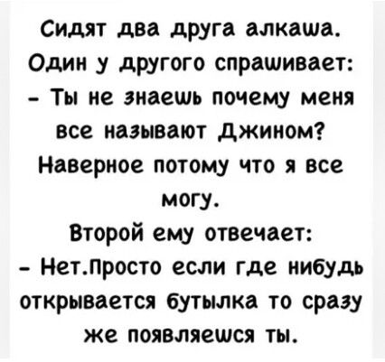 Сидят два друга алкаши Один у другого спрашивает Ты не знаешь почему меня все наэывают джипом Наверное потому что я все могу Второй ему отвечает НетПросто если где нибудь открывается бутылка то сразу же появляется ты