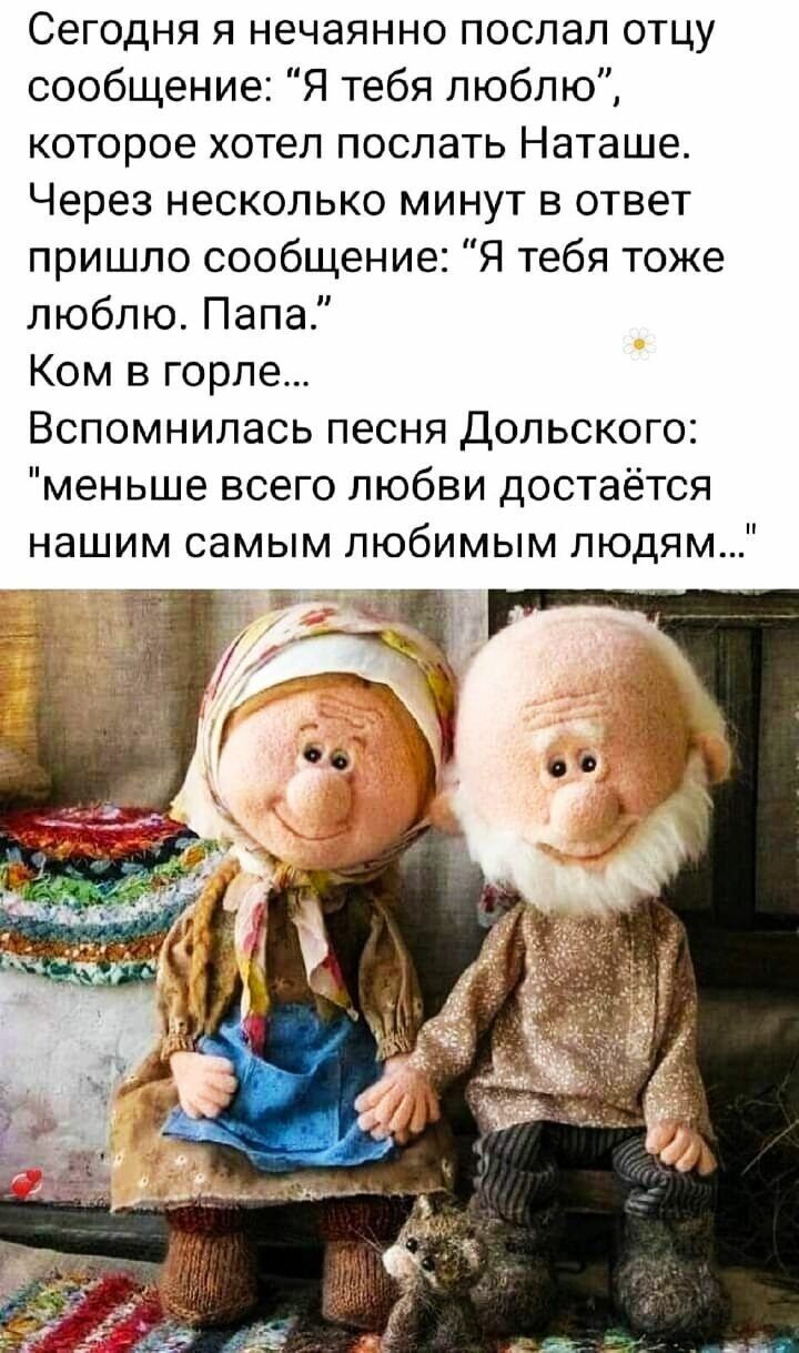 Сегодня я нечаянно поспал отцу сообщение Я тебя люблю которое хотел поспать Наташе Через несколько минут в ответ пришло сообщение Я тебя тоже люблю Папа Ком в горле Вспомнилась песня Дольского меньше всего любви достаётся нашим самым любимым людям
