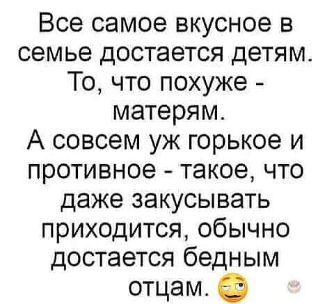 Все самое вкусное в семье достается детям То что похуже матерям А совсем уж горькое и противное такое что даже закусывать приходится обычно достается бедным отцам