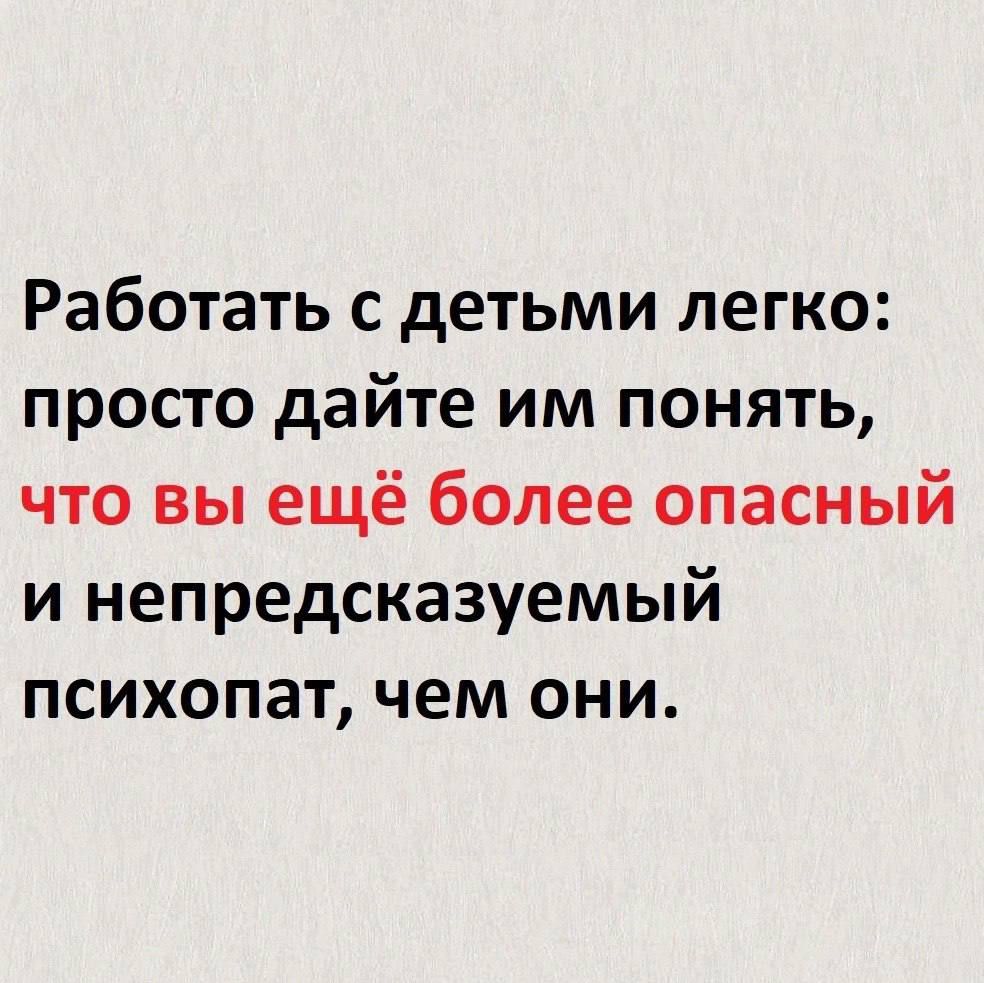 Работать с детьми легко просто дайте им понять что вы ещё более опасный и непредсказуемый психопат чем они