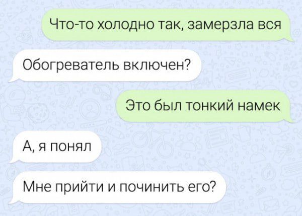 Что то холодно так замерзла вся Обогреватель включен Это был тонкий намек А я понял Мне прийти и починить его