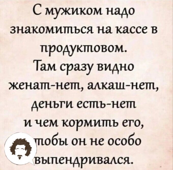 С мужиком надо знакомиться на кассе в продуктовом Тэм сразу видно женатнет мкашнетп деньги естьнет и чем кормить его __ тобы он не особо выпендривался