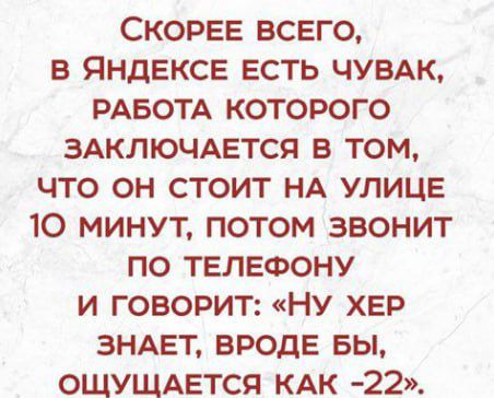 СКОРЕЕ ВСЕГО В ЯНДЕКСЕ ЕСТЬ ЧУВАК РАБОТА КОТОРОГО ЗАКЛЮЧАЕТСЯ В ТОМ ЧТО ОН СТОИТ НА УЛИЦЕ 10 МИНУТ ПОТОМ ЗВОНИТ ПО ТЕЛЕФОНУ И ГОВОРИТ НУ ХЕР ЗНАЕТ ВРОДЕ БЫ ОЩУЩАЕТСЯ КАК 22