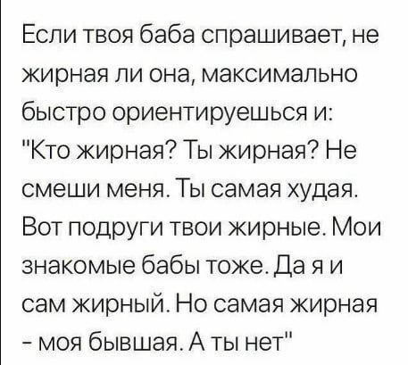 Если твоя баба спрашивает не жирная ли она максимально быстро ориентируешься и Кто жирная Ты жирная Не смеши меня Ты самая худая Вот псдруги твои жирные Мои знакомые бабы тоже Да я и сам жирный Но самая жирная моя бывшая А ты нет