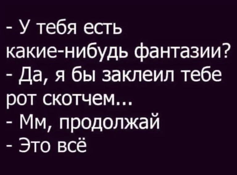 У тебя есть какие нибудь фантазии Да я бы заклеил тебе рот скотчем Мм продолжай Это всё