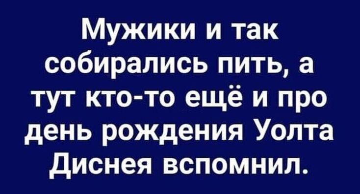 Мужики и так собирались пить а тут кто то ещё и про день рождения Уолта диснея вспомнил