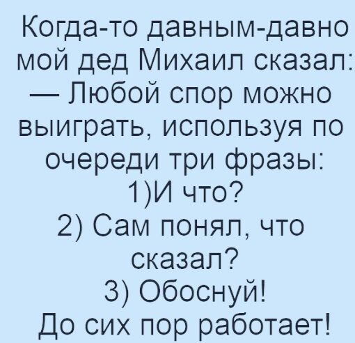 Когда то давным давно мой дед Михаил сказал Любой спор можно выиграть ИСПОЛЬЗУЯ ПО очереди три фразы 1И что 2 Сам понялчто сказал З Обоснуй До сих пор работает