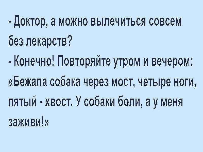 доктор а можно вылечиться совсем без лекарств Конечно Повторяйте утром и вечером Бежапа собака через мост четыре ноги пятый хвост У собаки боли ау меня заживи