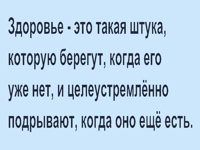 Здоровье это такая штука которую берегут когда его уже нет и цепеустремпённо подрывают когда оно ещё есть