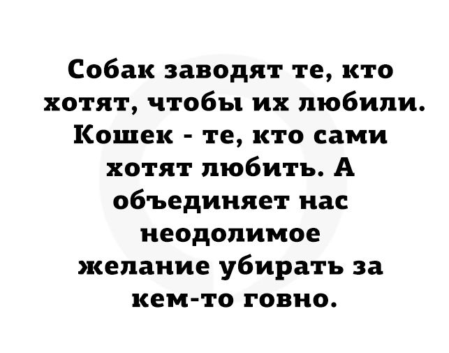 Собак заводят те кто хотят чтобы их любили Кошек те кто сами хотят любить А объединяет нас неодолимое желание убирать за кем то говно