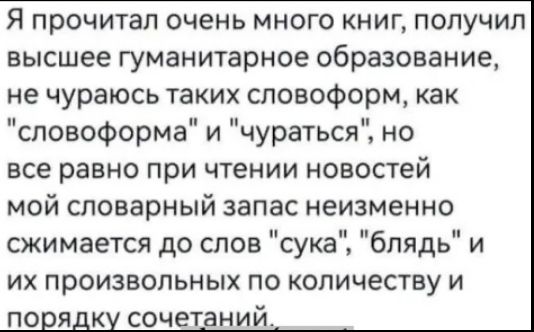 Я прочитал очень много книг получил высшее гуманитарное образование не чураюсь таких словоформ как словоформа и чураться но все равно при чтении новостей мой словарный запас неизменно сжимается до слов сука блядь и их произвольных по количеству и порядку сочетаний