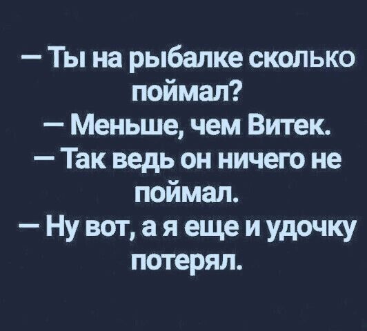 Ты на рыбалке сколько поймал Меньше чем Витек Так ведь он ничего не поймал Нувотаяещеиудочку потерял