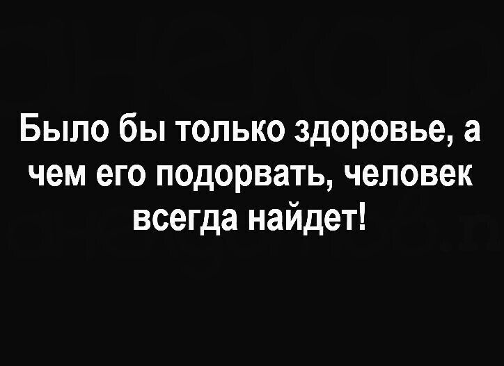 Было бы только здоровье а чем его подорвать человек всегда найдет