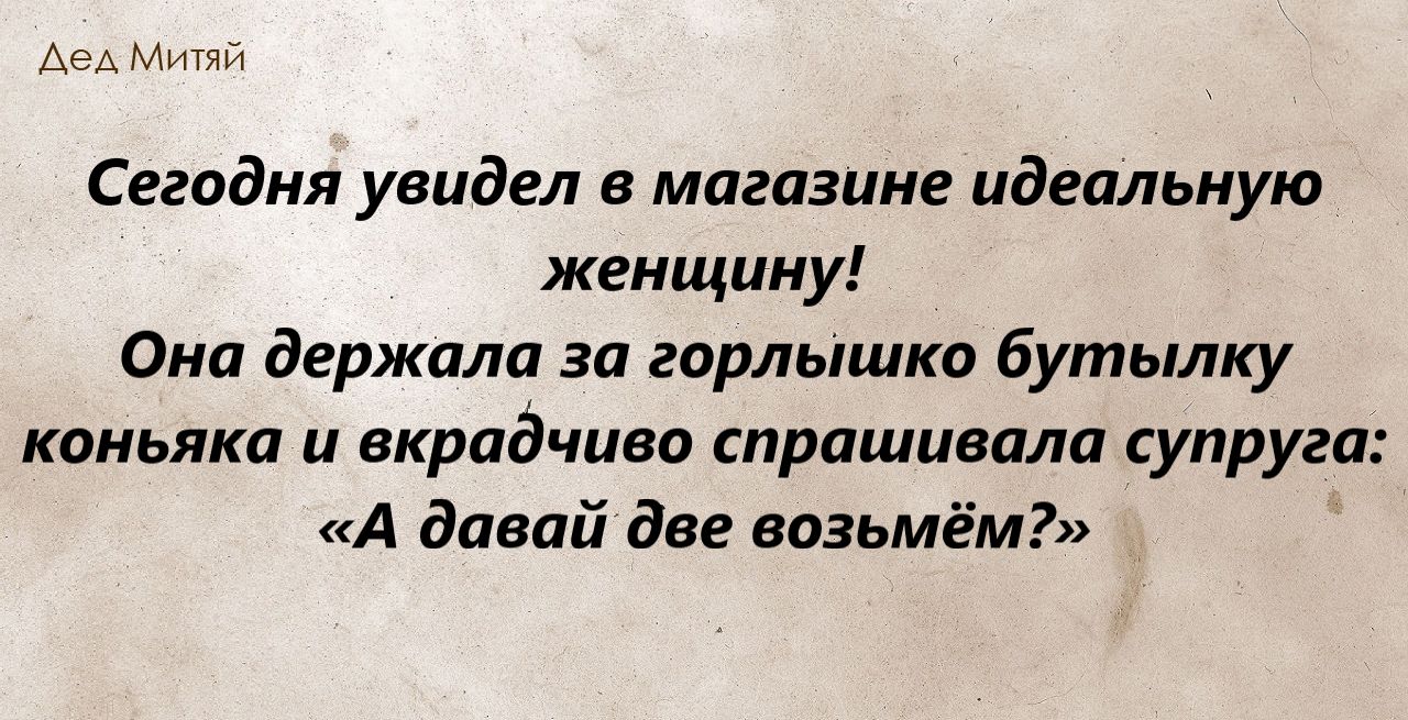 м Сегодня увидел в магазине идеальную женщину Она держала за горлышка бутылку коньяка и вкрадчиво спрашивала супруга А давай две возьмём