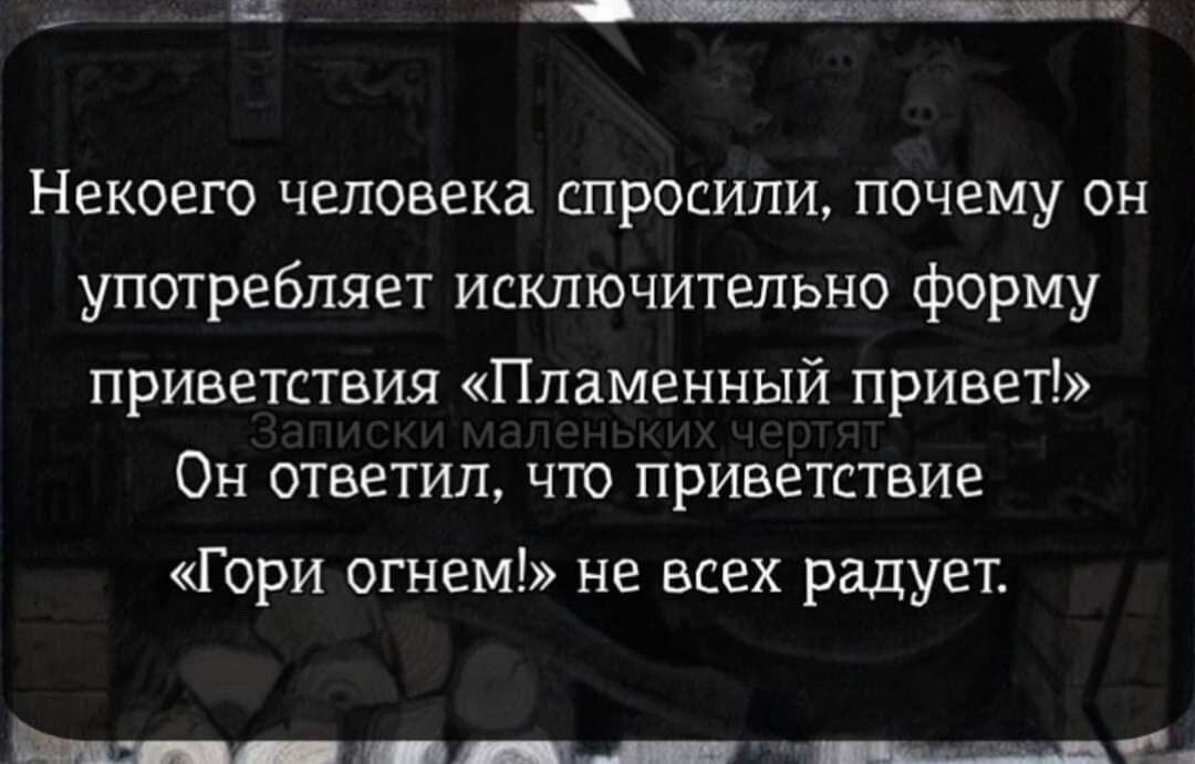 Некоего человека спросили почему он употребляет исключительно форму приветствия Пламенный привет Он ответил что приветствие Гори огнем не всех радует __ м