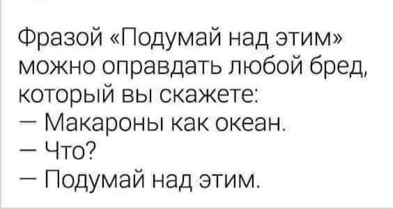 Фразой Подумай над этим можно оправдать любой бред который вы скажете Макароны как океан Что Подумай над этим