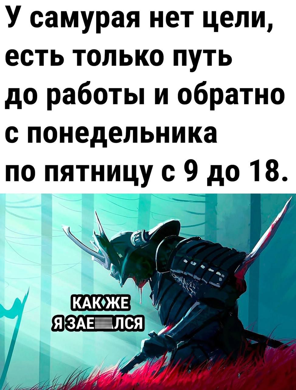 У самурая нет цели есть только путь до работы и обратно с понедельника по пятницу с 9 до 18 _