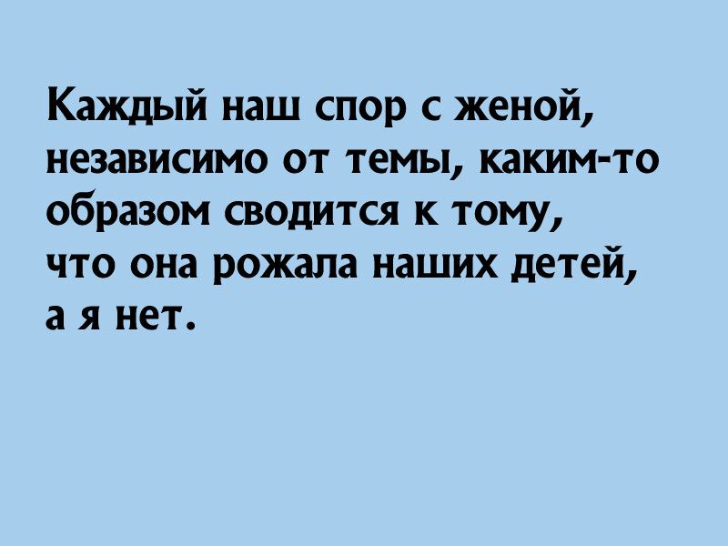 Каждый наш спор с женой независимо от темы каким то образом сводится к тому что она рожала наших детей а я нет