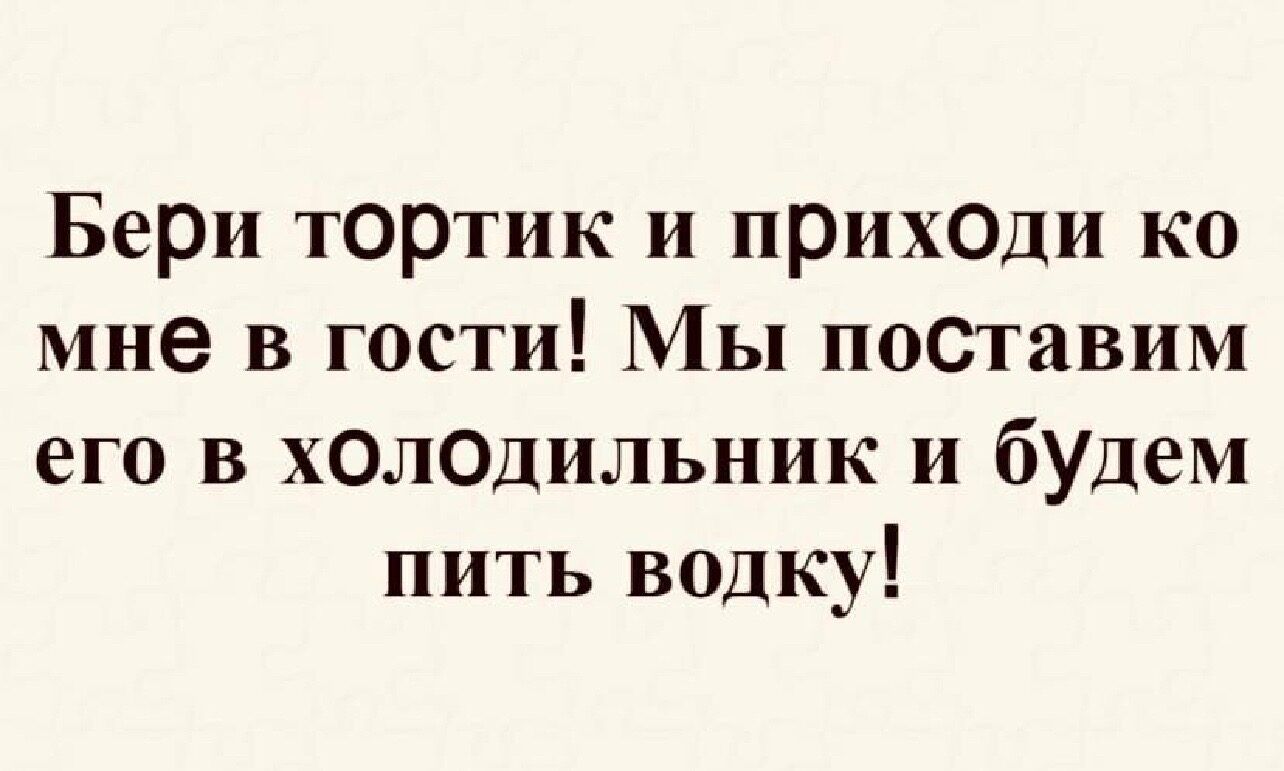 Бери тортик и прих0ди ко мне в гости Мы поетавим его в х0л0дильник и будем пить водку