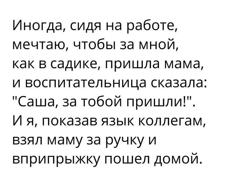 Иногда сидя на работе мечтаю чтобы за мной как в садике пришла мама и воспитательница сказала Саша за тобой пришли И я показав язык коллегам взял маму за ручку и вприпрыжку пошел домой