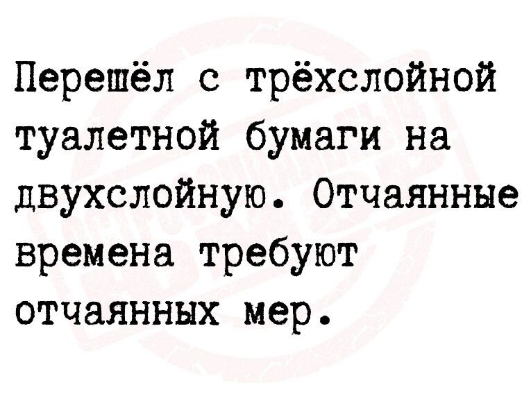 Перешёл с трёхслойной туалетной бумаги на двухслойную Отчаянные времена требуют отчаянных мер