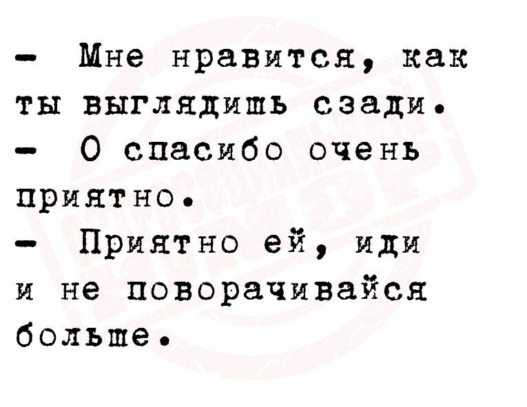 Мне нравится как ты выглядишь сзади 0 спасибо очень приятно Приятно ей иди и не поворачивайся больше