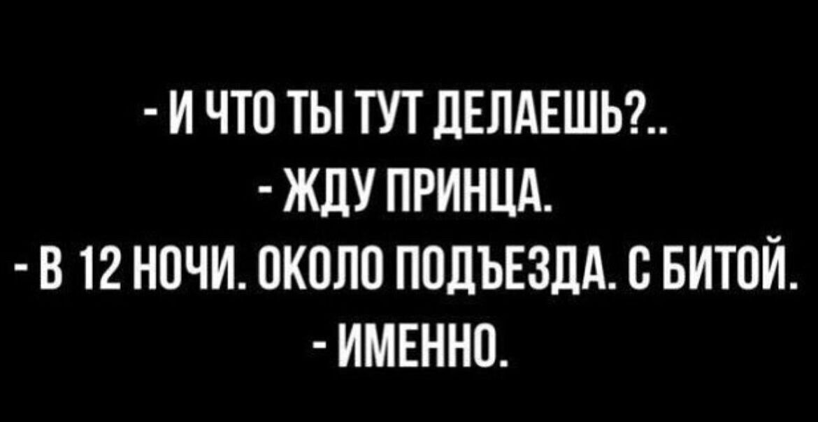 И ЧТО ТЫ ТУТ ЛЕПАЕШЩ ЖДУ ПРИНЦА В 12 НОЧИ ОКОЛО ПОДЪЕЗДА О БИТОЙ ИМЕННО