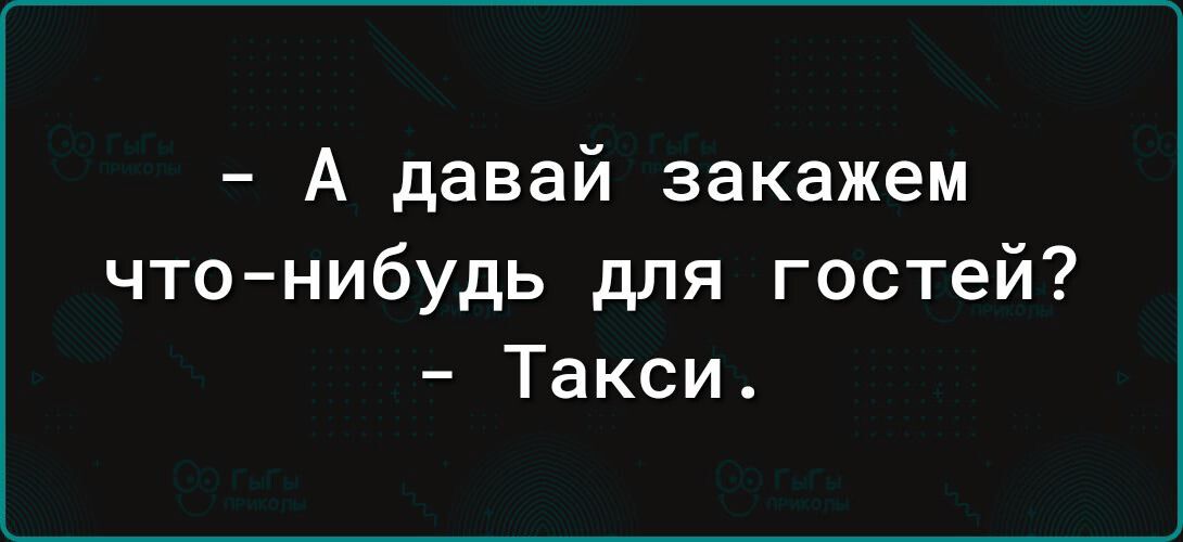 А давай закажем чтонибудь для гостей Такси