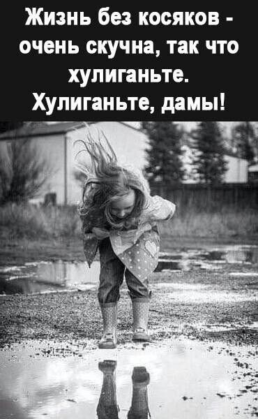 Жизнь без косяков очень скучна так что хулиганьте Хупиганьте дамы
