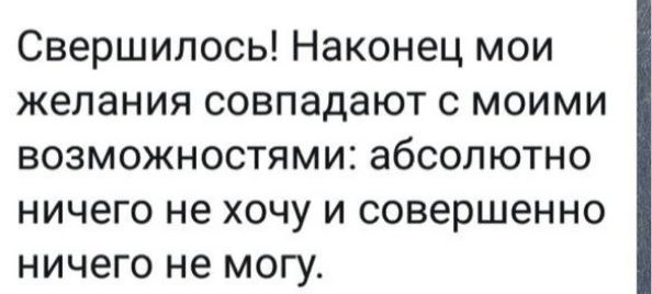 Свершилось Наконец мои желания совпадают с моими возможностями абсолютно ничего не хочу и совершенно ничего не могу