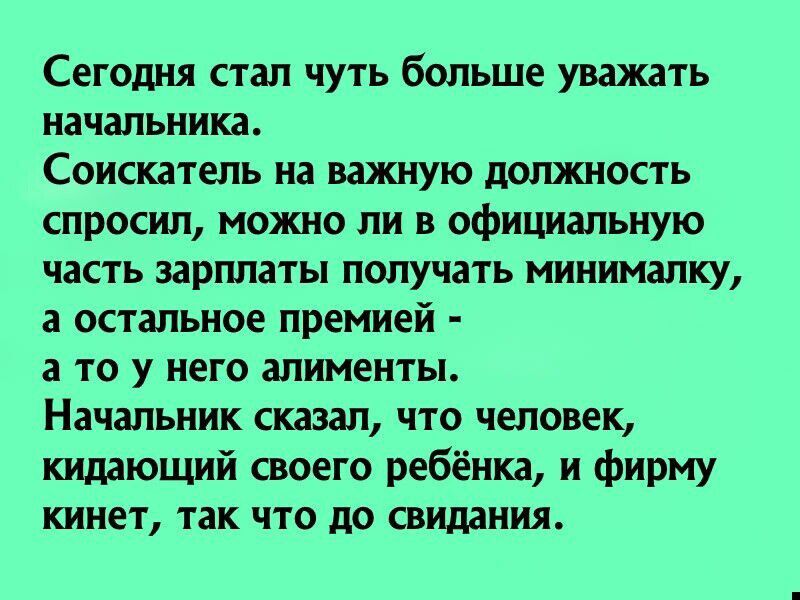 Сегодня стал чуть больше уважать начальника Соискатель на важную должность спросил можно ли в официальную часть зарплаты получать мининапку а остальное премией а ТО у НЕГО ШИМЕНТЫ Начальник сказал что человек кидающий своего ребёнка и фирму кинет так что до свидания